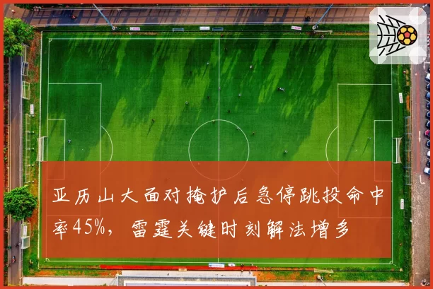 亚历山大面对掩护后急停跳投命中率45%，雷霆关键时刻解法增多