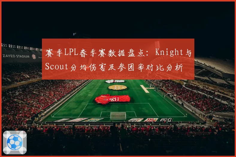赛季LPL春季赛数据盘点：Knight与Scout分均伤害及参团率对比分析
