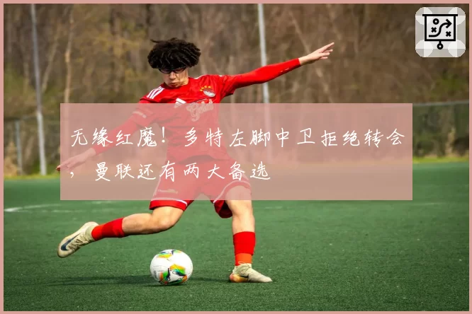 无缘红魔!多特左脚中卫拒绝转会,曼联还有两大备选