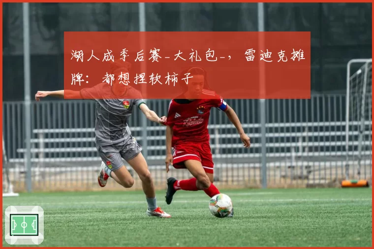 湖人成季后赛_大礼包_,雷迪克摊牌:都想捏软柿子