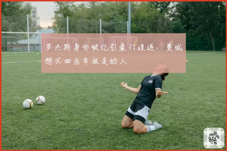 罗杰斯身价破亿引豪门追逐，曼城想买回当年放走的人