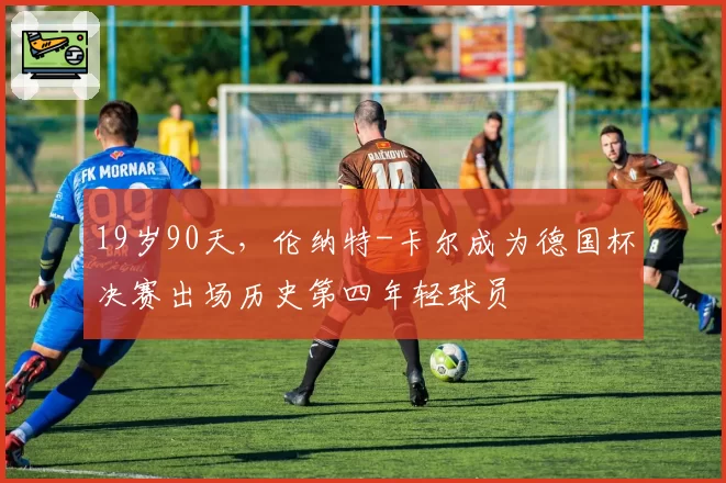 19岁90天,伦纳特-卡尔成为德国杯决赛出场历史第四年轻球员