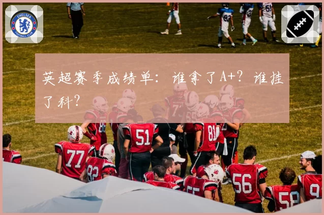 英超赛季成绩单：谁拿了A+？谁挂了科？