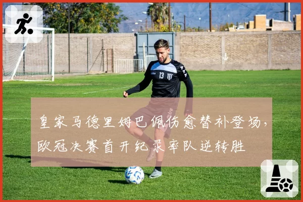 皇家马德里姆巴佩伤愈替补登场，欧冠决赛首开纪录率队逆转胜