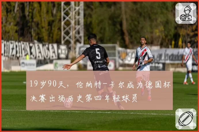 19岁90天，伦纳特-卡尔成为德国杯决赛出场历史第四年轻球员