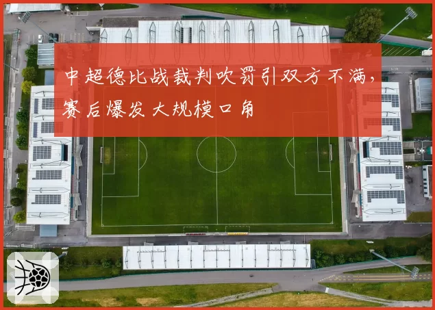 中超德比战裁判吹罚引双方不满，赛后爆发大规模口角