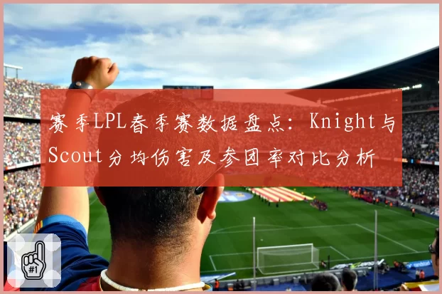 赛季LPL春季赛数据盘点：Knight与Scout分均伤害及参团率对比分析