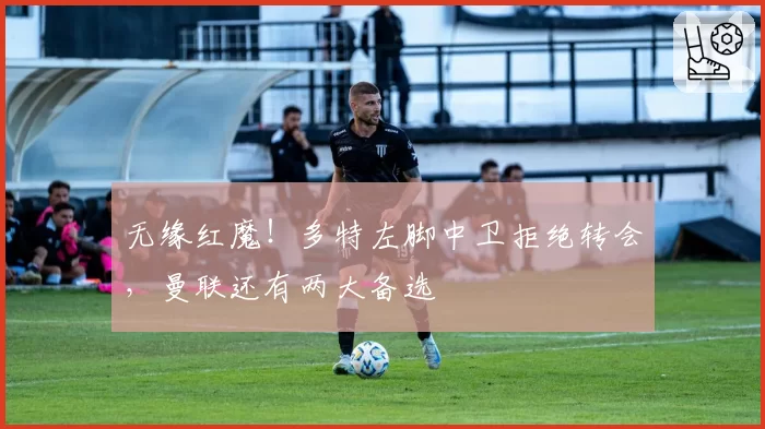 无缘红魔！多特左脚中卫拒绝转会，曼联还有两大备选