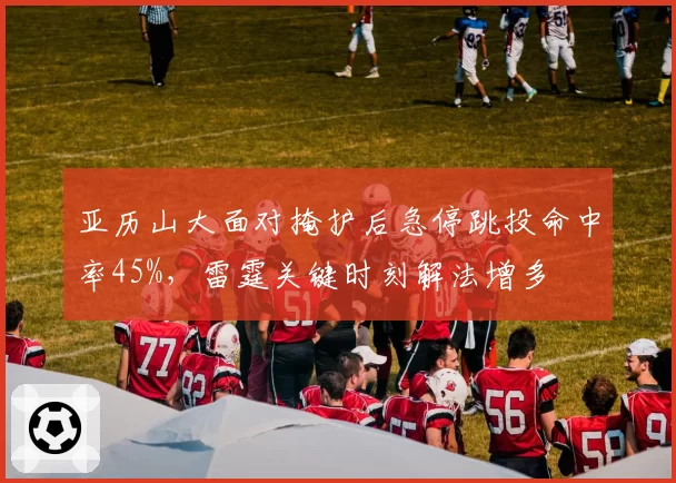 亚历山大面对掩护后急停跳投命中率45%，雷霆关键时刻解法增多