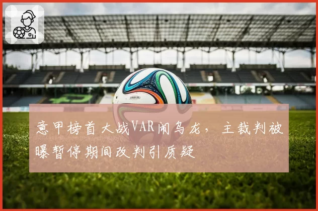 意甲榜首大战VAR闹乌龙，主裁判被曝暂停期间改判引质疑
