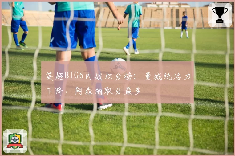 英超BIG6内战积分榜:曼城统治力下降,阿森纳取分最多