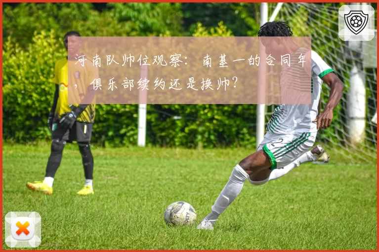 河南队帅位观察：南基一的合同年，俱乐部续约还是换帅？