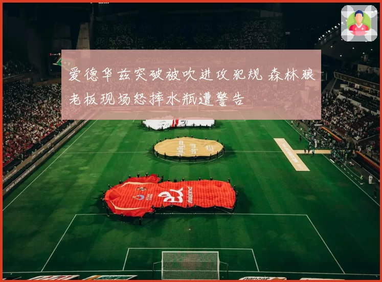 爱德华兹突破被吹进攻犯规 森林狼老板现场怒摔水瓶遭警告