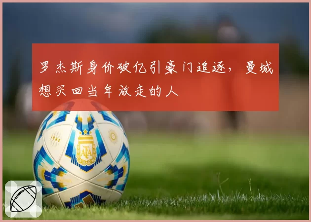 罗杰斯身价破亿引豪门追逐，曼城想买回当年放走的人