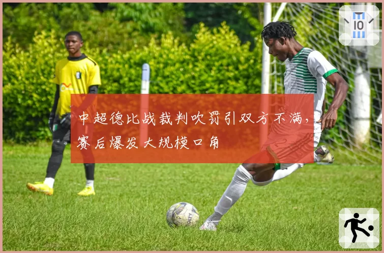 中超德比战裁判吹罚引双方不满，赛后爆发大规模口角