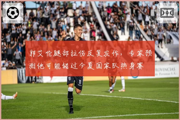 郭艾伦腿部拉伤反复发作，专家预测他可能错过今夏国家队热身赛