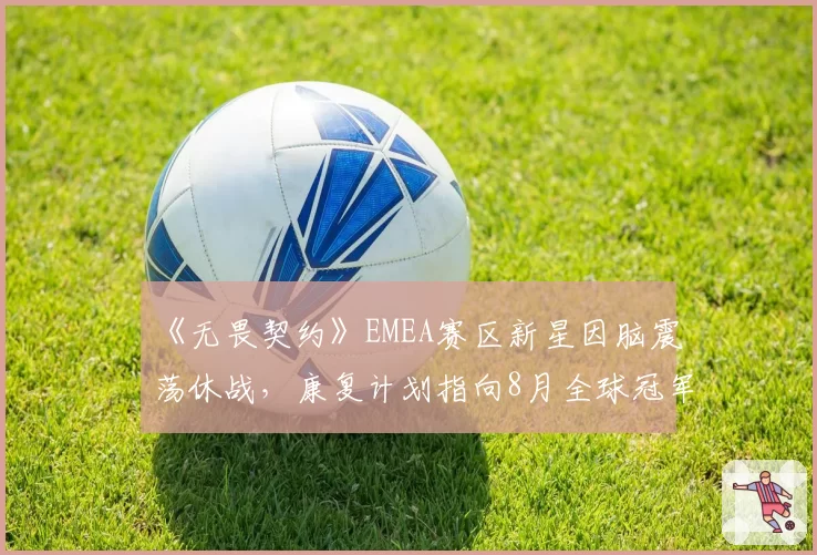 《无畏契约》EMEA赛区新星因脑震荡休战,康复计划指向8月全球冠军赛