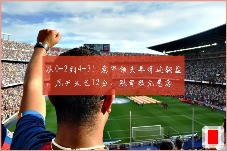 从0-2到4-3!意甲领头羊奇迹翻盘,甩开米兰12分,冠军恐无悬念