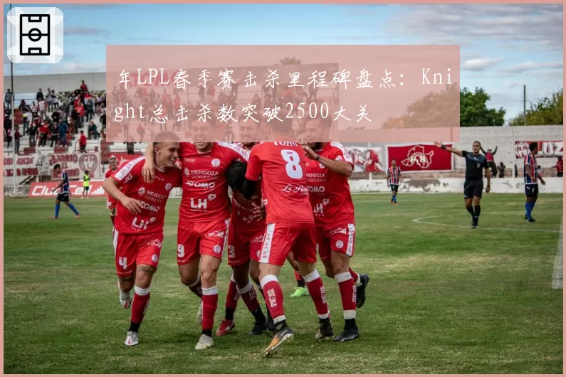 年LPL春季赛击杀里程碑盘点:Knight总击杀数突破2500大关