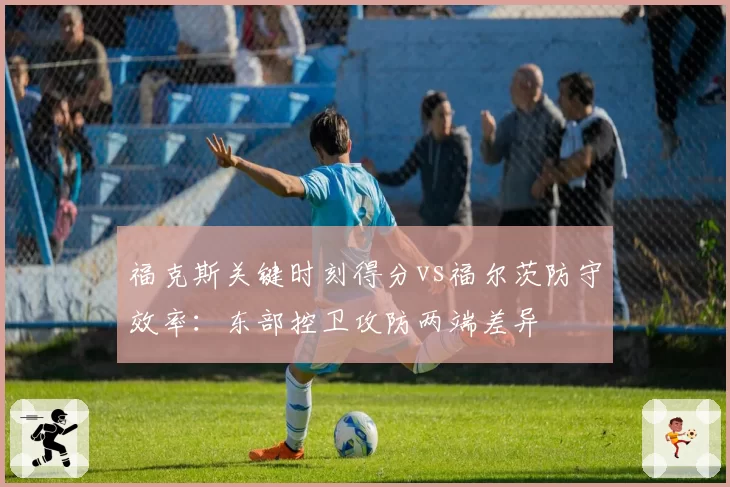 福克斯关键时刻得分vs福尔茨防守效率：东部控卫攻防两端差异