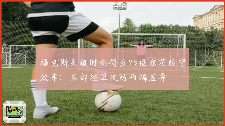福克斯关键时刻得分vs福尔茨防守效率：东部控卫攻防两端差异
