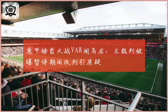 意甲榜首大战VAR闹乌龙，主裁判被曝暂停期间改判引质疑