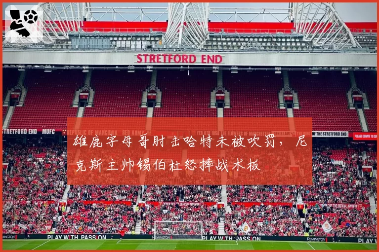 雄鹿字母哥肘击哈特未被吹罚,尼克斯主帅锡伯杜怒摔战术板