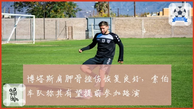 博塔斯肩胛骨挫伤恢复良好，索伯车队称其有望提前参加路演