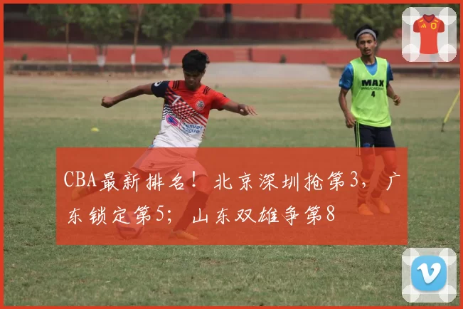 CBA最新排名！北京深圳抢第3，广东锁定第5；山东双雄争第8